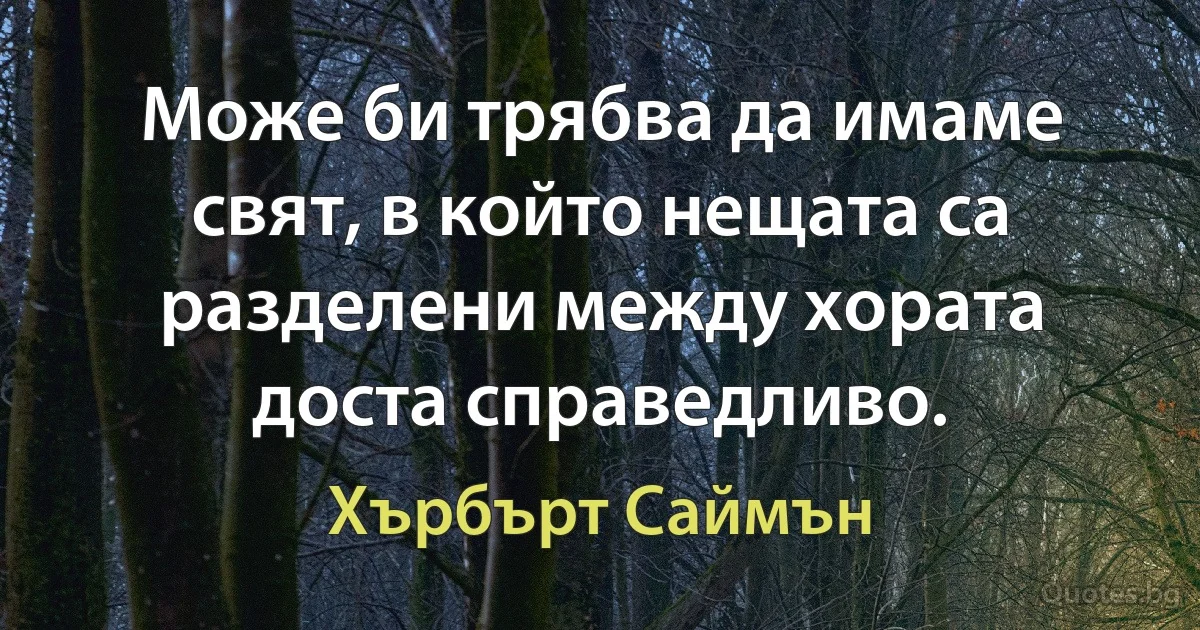 Може би трябва да имаме свят, в който нещата са разделени между хората доста справедливо. (Хърбърт Саймън)