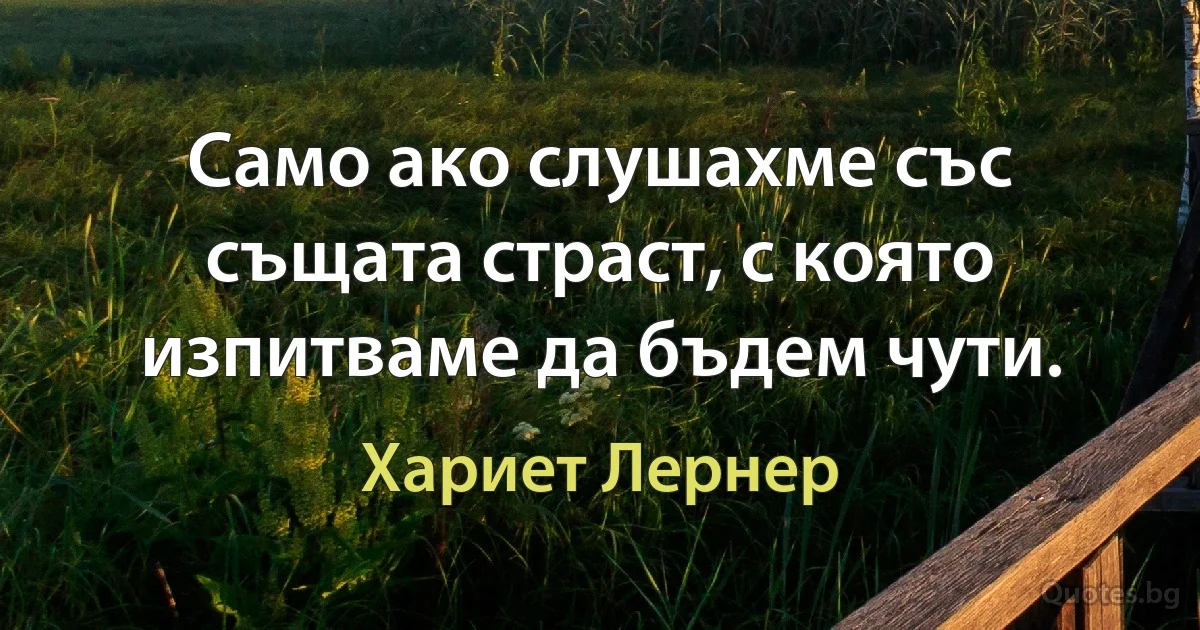 Само ако слушахме със същата страст, с която изпитваме да бъдем чути. (Хариет Лернер)