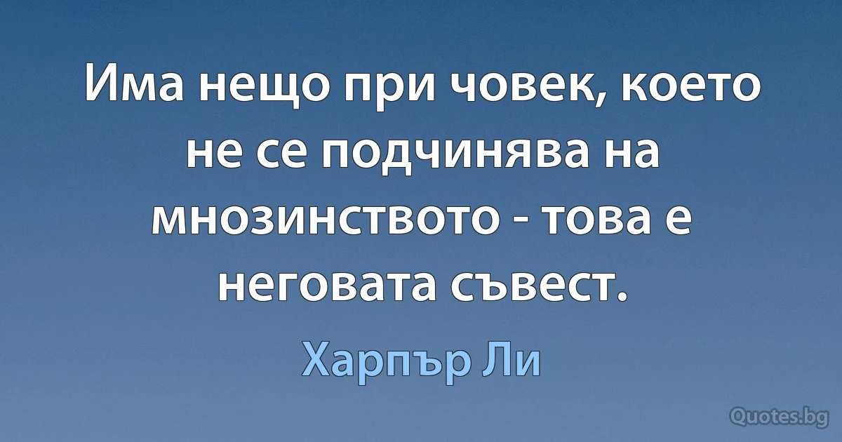 Има нещо при човек, което не се подчинява на мнозинството - това е неговата съвест. (Харпър Ли)