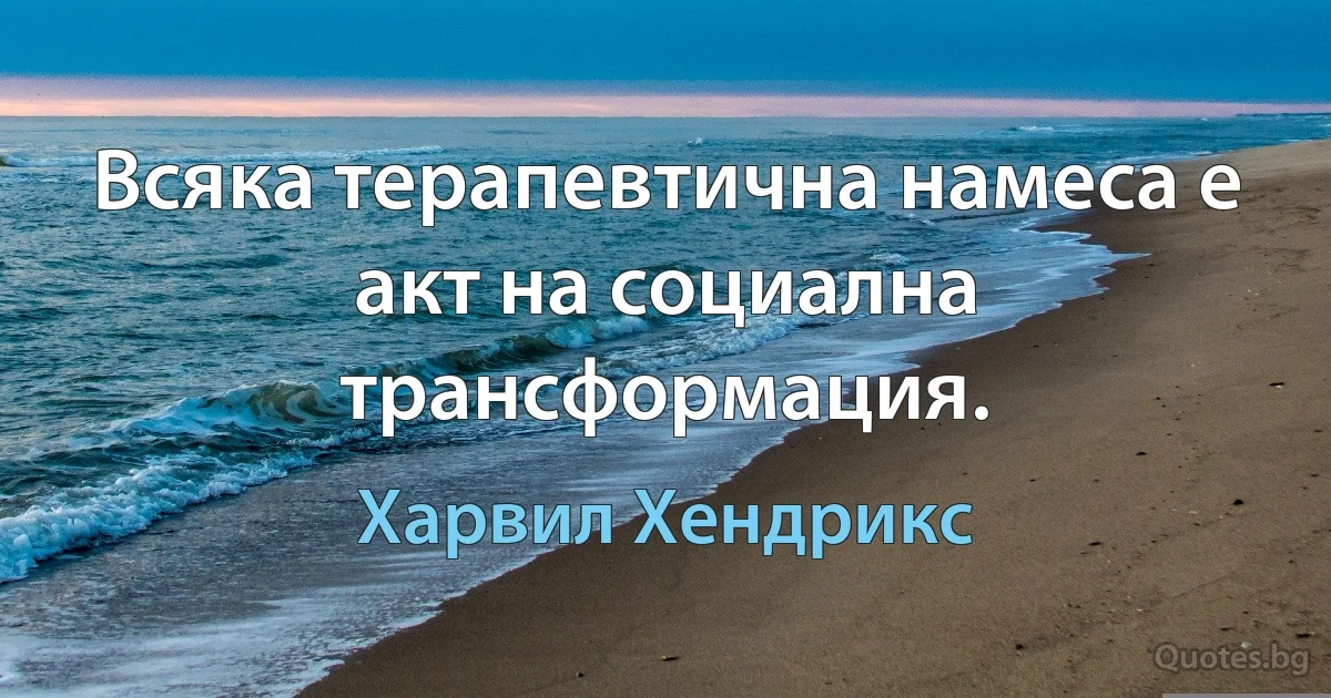 Всяка терапевтична намеса е акт на социална трансформация. (Харвил Хендрикс)