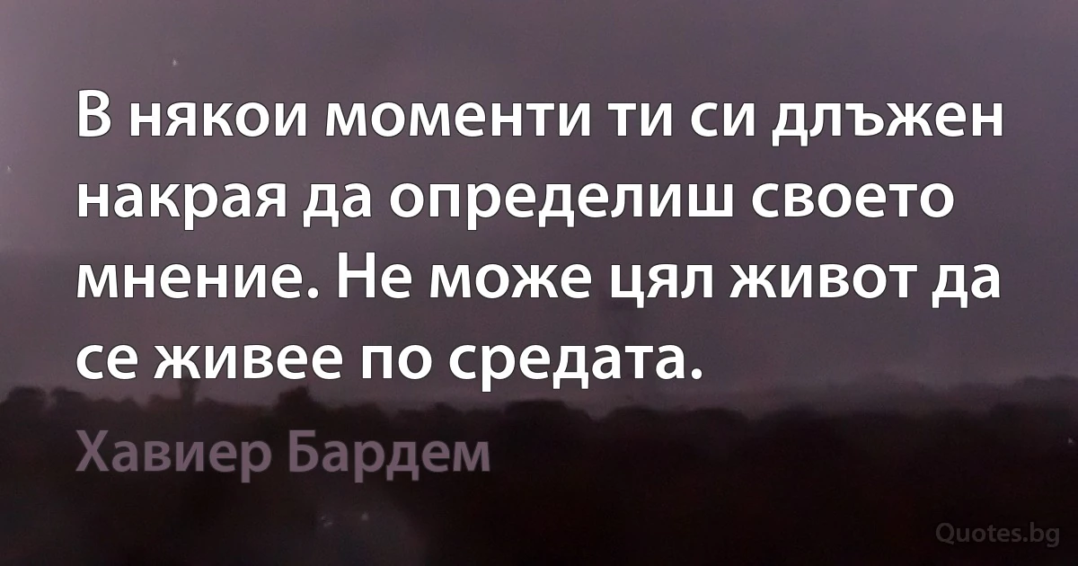 В някои моменти ти си длъжен накрая да определиш своето мнение. Не може цял живот да се живее по средата. (Хавиер Бардем)