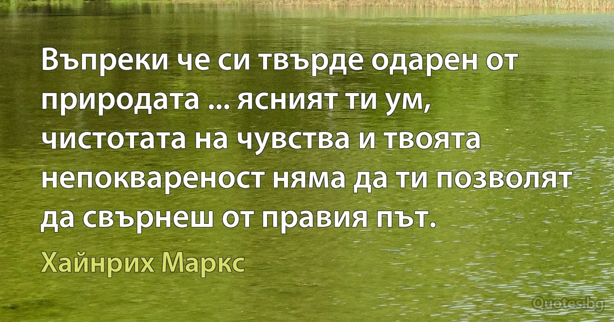 Въпреки че си твърде одарен от природата ... ясният ти ум, чистотата на чувства и твоята непоквареност няма да ти позволят да свърнеш от правия път. (Хайнрих Маркс)