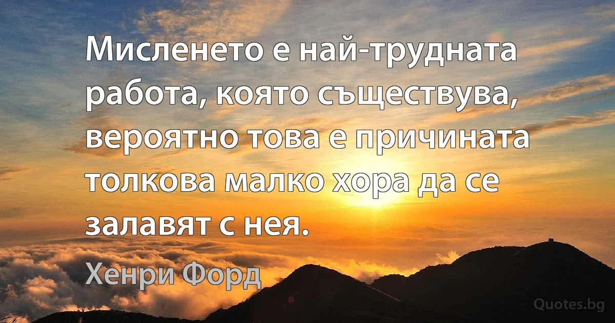 Мисленето е най-трудната работа, която съществува, вероятно това е причината толкова малко хора да се залавят с нея. (Хенри Форд)