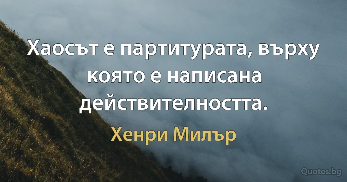 Хаосът е партитурата, върху която е написана действителността. (Хенри Милър)