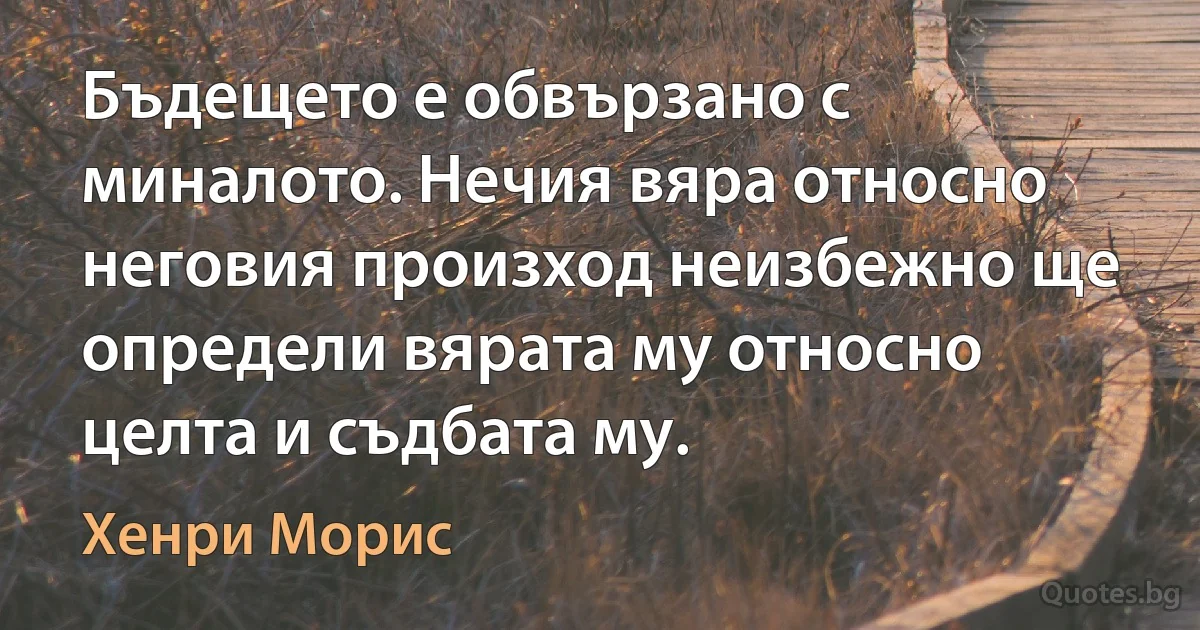 Бъдещето е обвързано с миналото. Нечия вяра относно неговия произход неизбежно ще определи вярата му относно целта и съдбата му. (Хенри Морис)