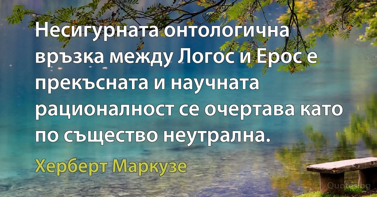 Несигурната онтологична връзка между Логос и Ерос е прекъсната и научната рационалност се очертава като по същество неутрална. (Херберт Маркузе)