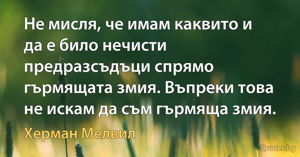 Не мисля, че имам каквито и да е било нечисти предразсъдъци спрямо гърмящата змия. Въпреки това не искам да съм гърмяща змия. (Херман Мелвил)