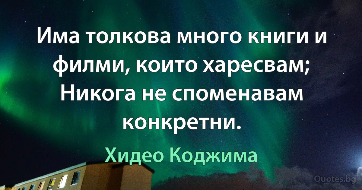 Има толкова много книги и филми, които харесвам; Никога не споменавам конкретни. (Хидео Коджима)