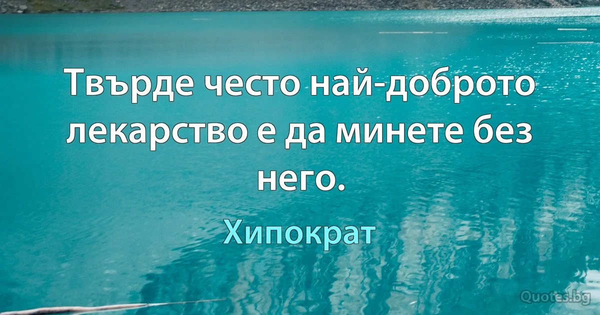 Твърде често най-доброто лекарство е да минете без него. (Хипократ)