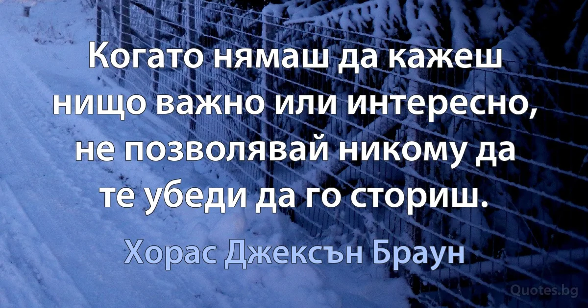 Когато нямаш да кажеш нищо важно или интересно, не позволявай никому да те убеди да го сториш. (Хорас Джексън Браун)