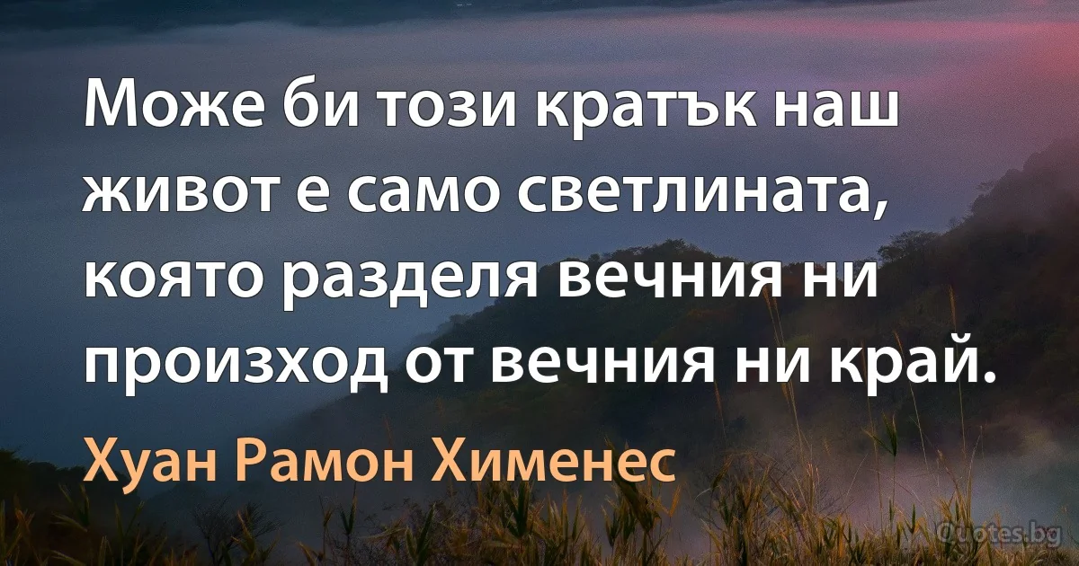 Може би този кратък наш живот е само светлината, която разделя вечния ни произход от вечния ни край. (Хуан Рамон Хименес)