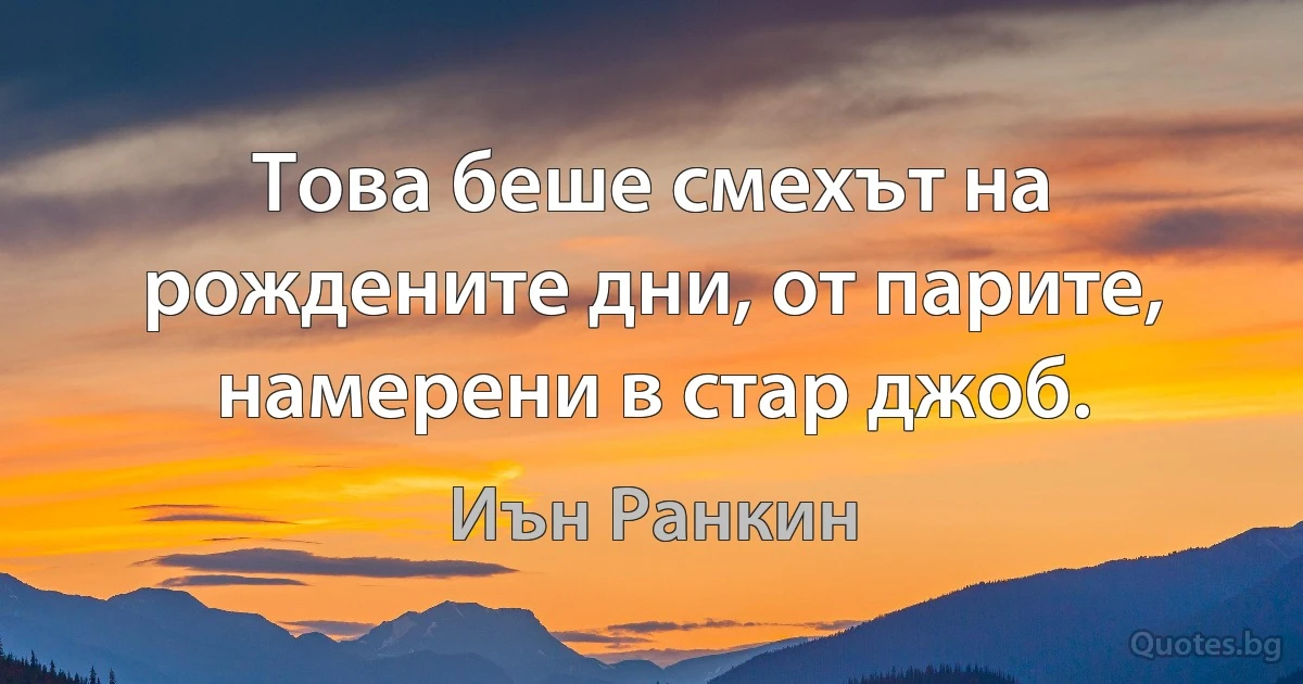 Това беше смехът на рождените дни, от парите, намерени в стар джоб. (Иън Ранкин)