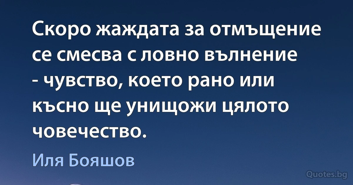 Скоро жаждата за отмъщение се смесва с ловно вълнение - чувство, което рано или късно ще унищожи цялото човечество. (Иля Бояшов)