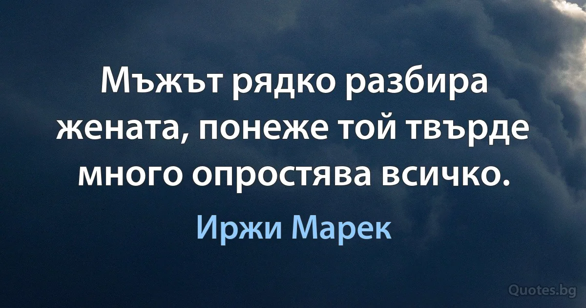 Мъжът рядко разбира жената, понеже той твърде много опростява всичко. (Иржи Марек)