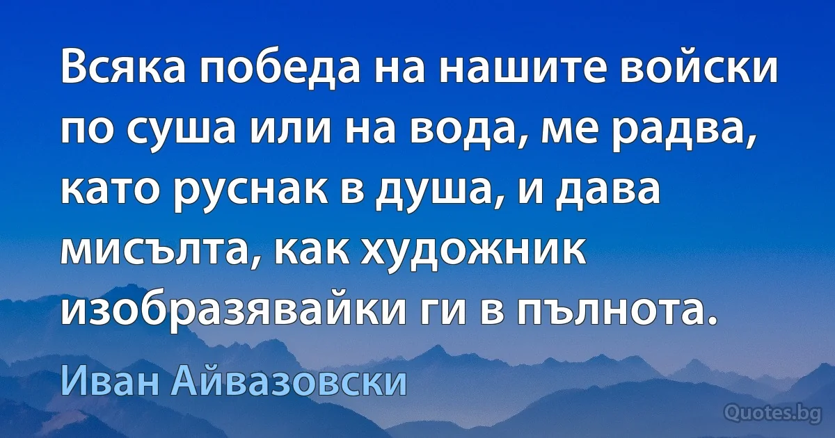 Всяка победа на нашите войски по суша или на вода, ме радва, като руснак в душа, и дава мисълта, как художник изобразявайки ги в пълнота. (Иван Айвазовски)