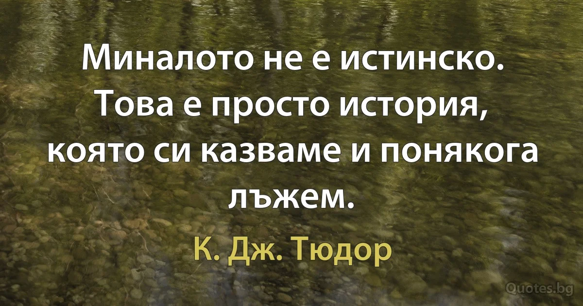 Миналото не е истинско. Това е просто история, която си казваме и понякога лъжем. (К. Дж. Тюдор)