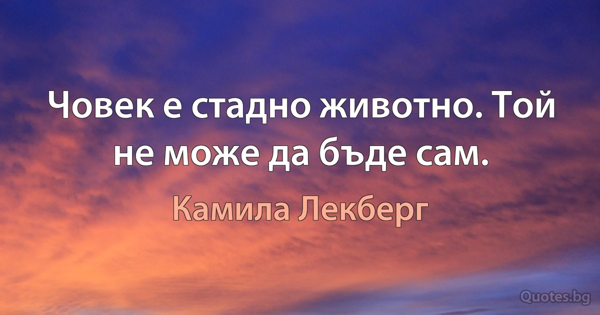 Човек е стадно животно. Той не може да бъде сам. (Камила Лекберг)