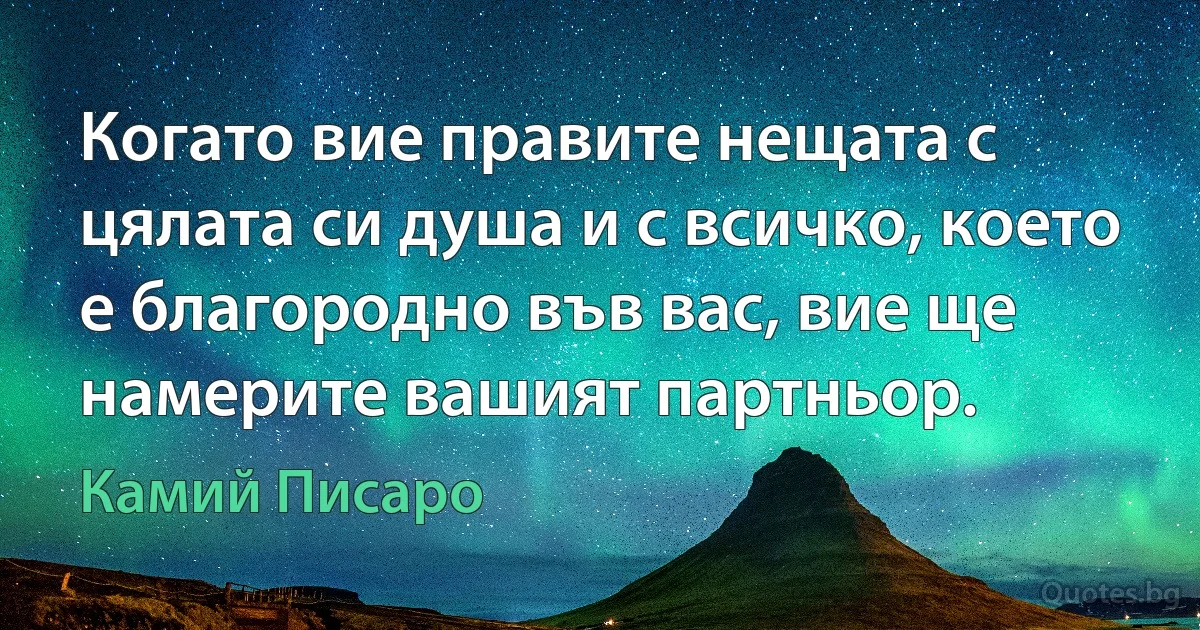 Когато вие правите нещата с цялата си душа и с всичко, което е благородно във вас, вие ще намерите вашият партньор. (Камий Писаро)