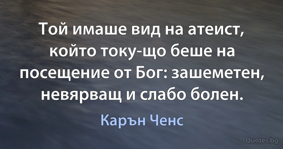 Той имаше вид на атеист, който току-що беше на посещение от Бог: зашеметен, невярващ и слабо болен. (Карън Ченс)