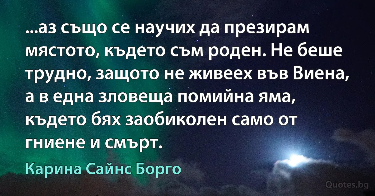 ...аз също се научих да презирам мястото, където съм роден. Не беше трудно, защото не живеех във Виена, а в една зловеща помийна яма, където бях заобиколен само от гниене и смърт. (Карина Сайнс Борго)