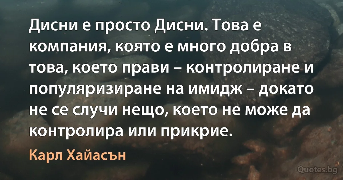 Дисни е просто Дисни. Това е компания, която е много добра в това, което прави – контролиране и популяризиране на имидж – докато не се случи нещо, което не може да контролира или прикрие. (Карл Хайасън)