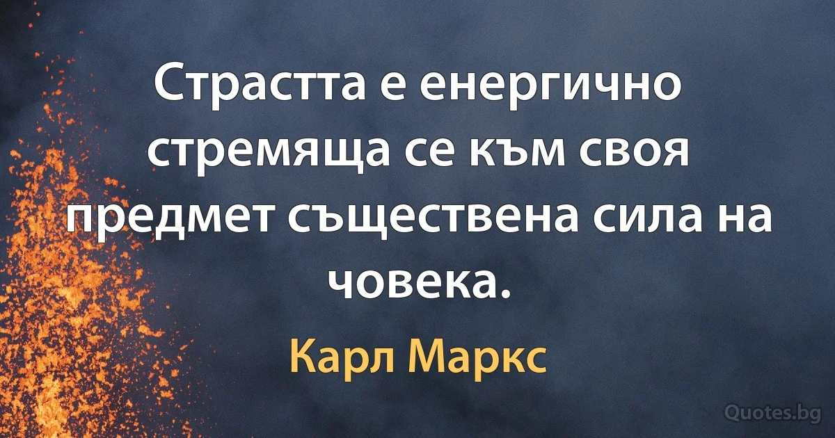 Страстта е енергично стремяща се към своя предмет съществена сила на човека. (Карл Маркс)