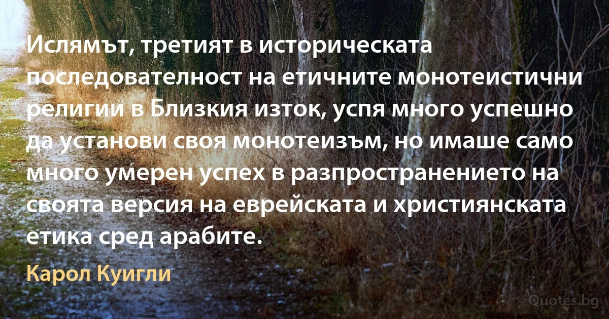 Ислямът, третият в историческата последователност на етичните монотеистични религии в Близкия изток, успя много успешно да установи своя монотеизъм, но имаше само много умерен успех в разпространението на своята версия на еврейската и християнската етика сред арабите. (Карол Куигли)