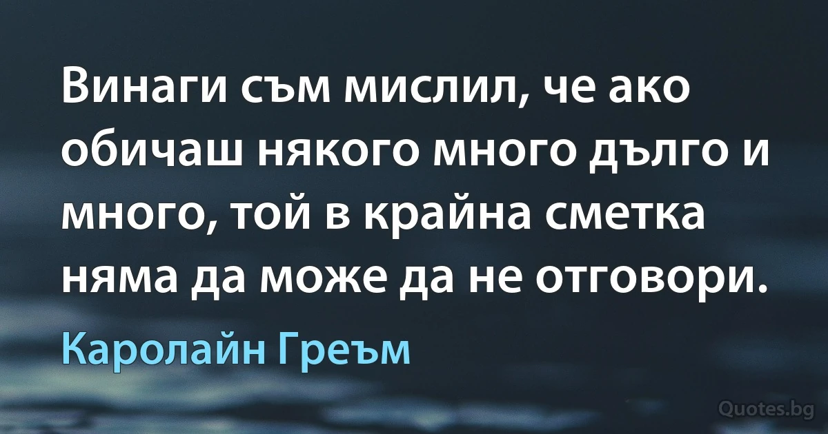 Винаги съм мислил, че ако обичаш някого много дълго и много, той в крайна сметка няма да може да не отговори. (Каролайн Греъм)