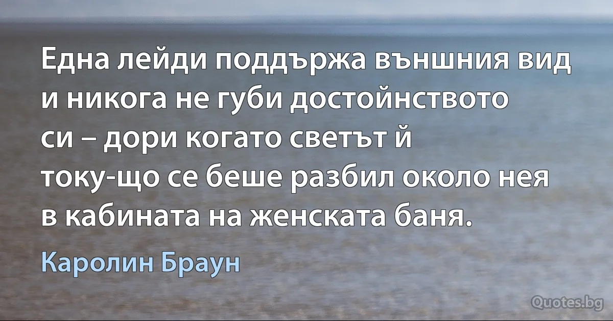 Една лейди поддържа външния вид и никога не губи достойнството си – дори когато светът й току-що се беше разбил около нея в кабината на женската баня. (Каролин Браун)