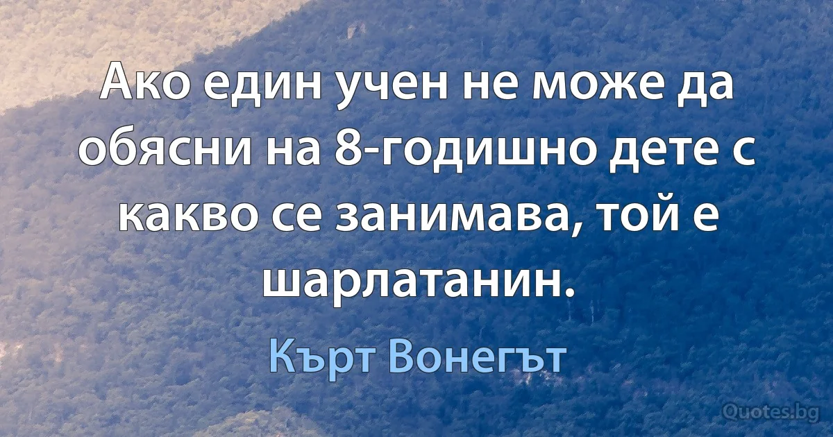 Ако един учен не може да обясни на 8-годишно дете с какво се занимава, той е шарлатанин. (Кърт Вонегът)