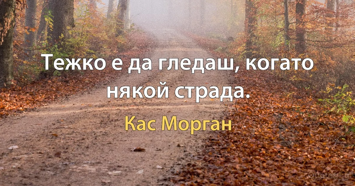 Тежко е да гледаш, когато някой страда. (Кас Морган)