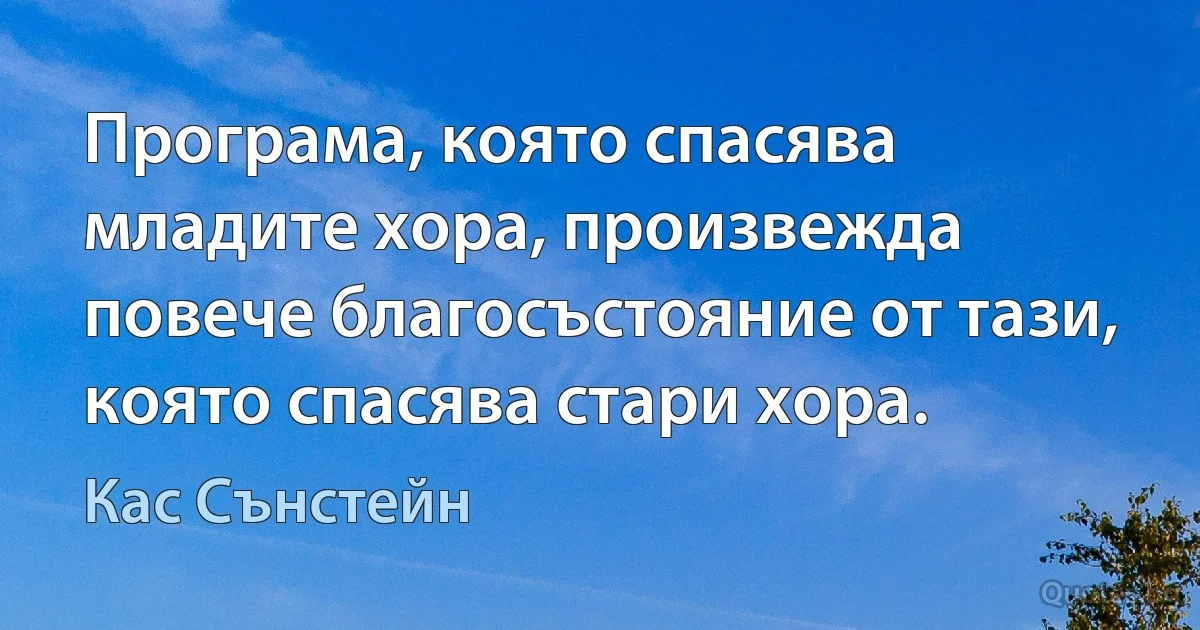 Програма, която спасява младите хора, произвежда повече благосъстояние от тази, която спасява стари хора. (Кас Сънстейн)