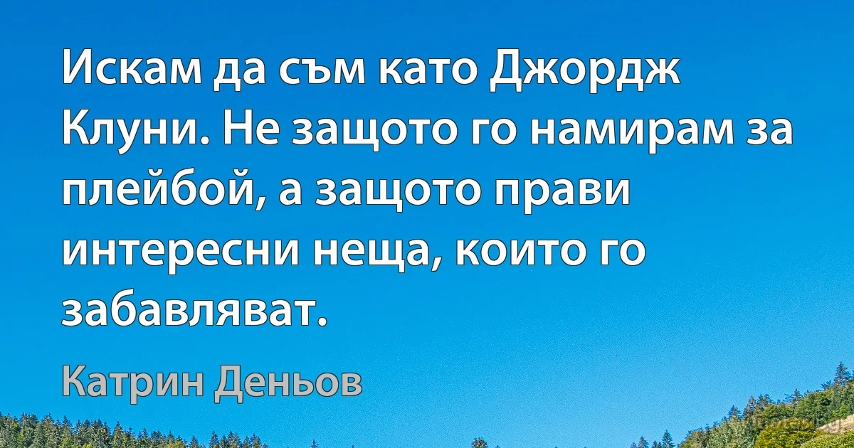 Искам да съм като Джордж Клуни. Не защото го намирам за плейбой, а защото прави интересни неща, които го забавляват. (Катрин Деньов)