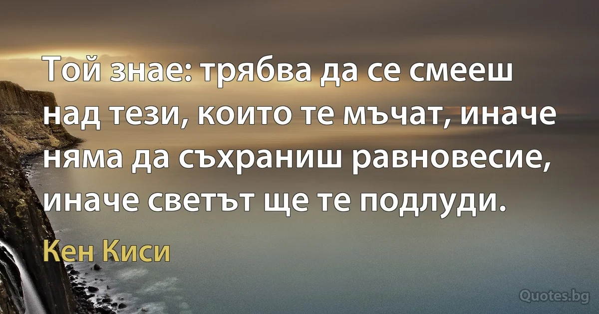 Той знае: трябва да се смееш над тези, които те мъчат, иначе няма да съхраниш равновесие, иначе светът ще те подлуди. (Кен Киси)