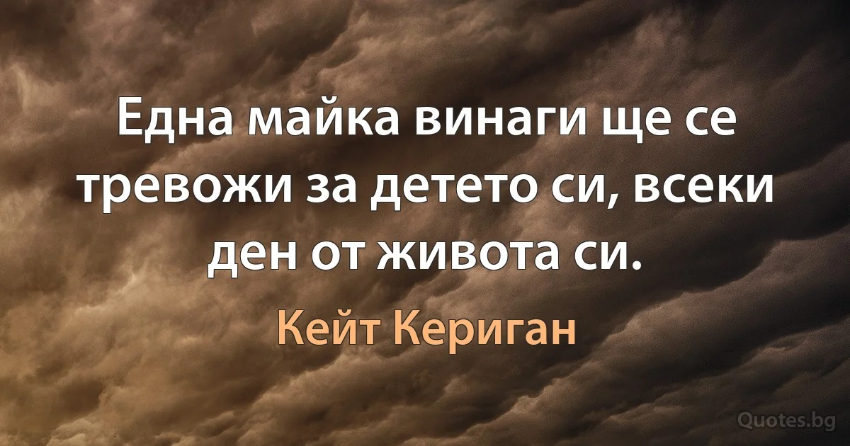 Една майка винаги ще се тревожи за детето си, всеки ден от живота си. (Кейт Кериган)