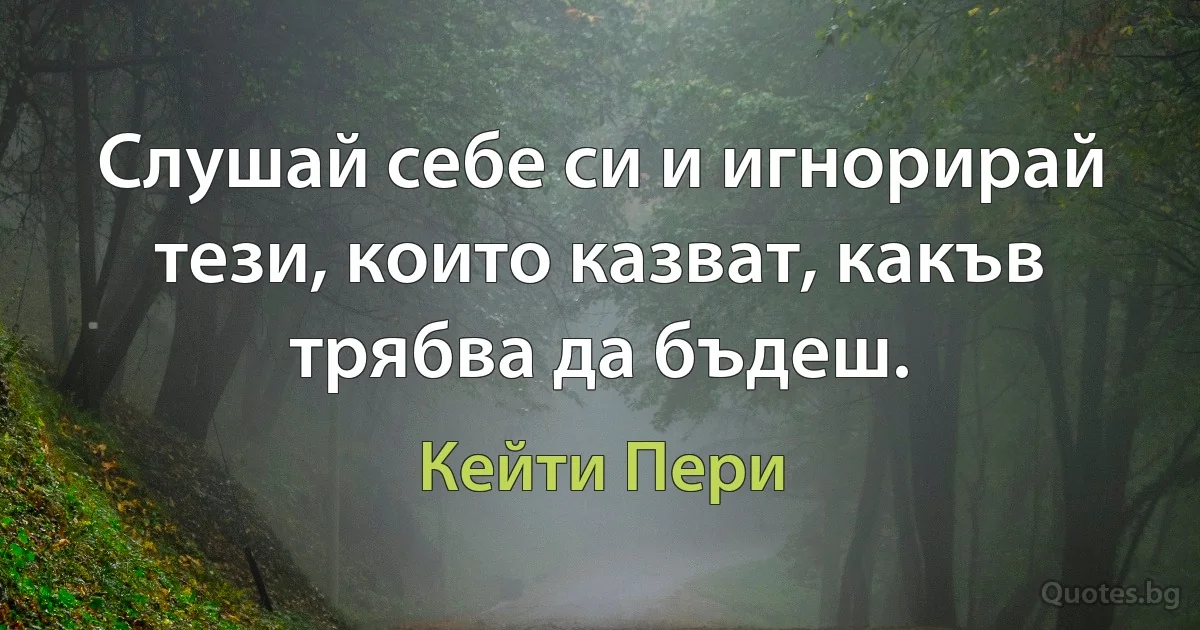 Слушай себе си и игнорирай тези, които казват, какъв трябва да бъдеш. (Кейти Пери)