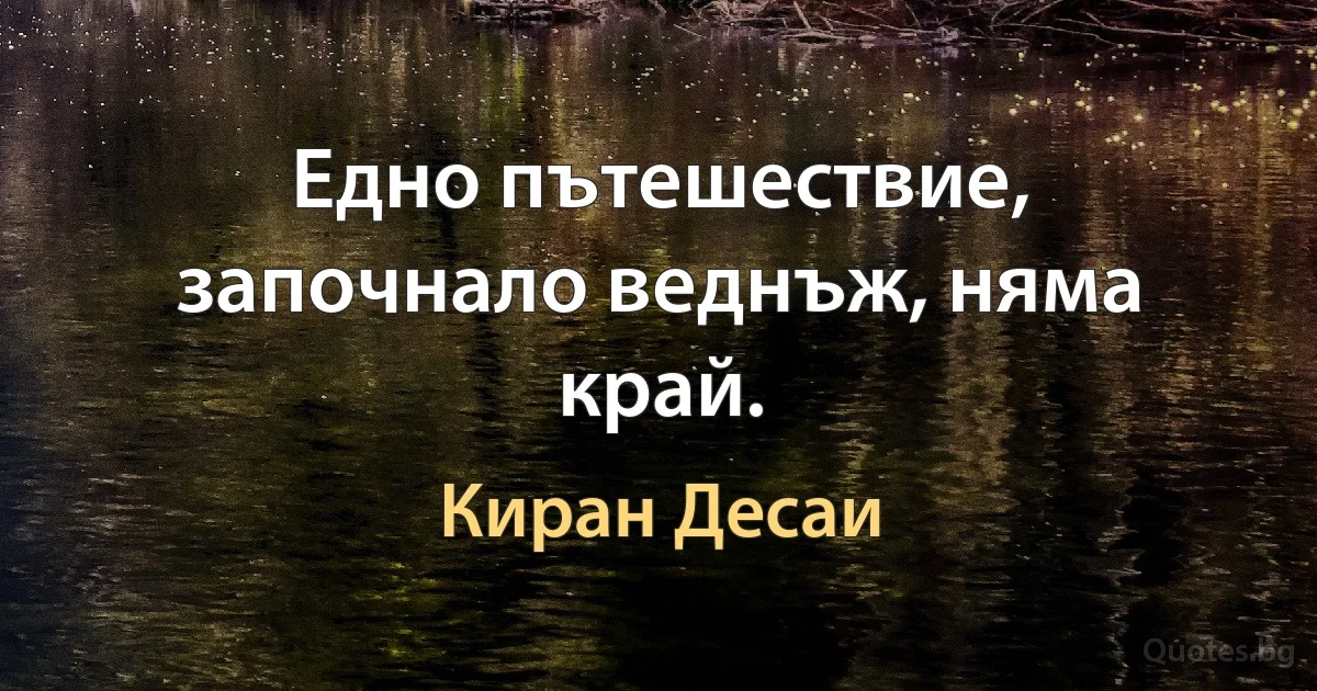 Едно пътешествие, започнало веднъж, няма край. (Киран Десаи)