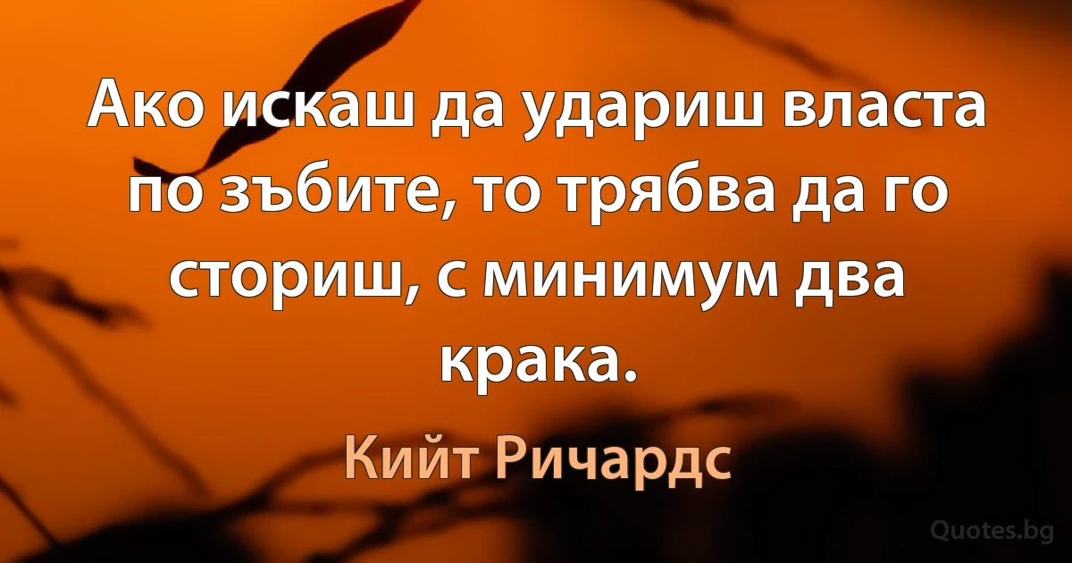 Ако искаш да удариш власта по зъбите, то трябва да го сториш, с минимум два крака. (Кийт Ричардс)