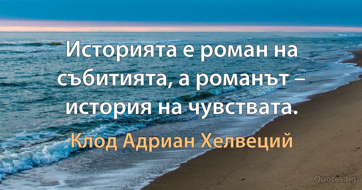 Историята е роман на събитията, а романът – история на чувствата. (Клод Адриан Хелвеций)