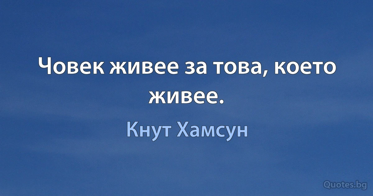 Човек живее за това, което живее. (Кнут Хамсун)