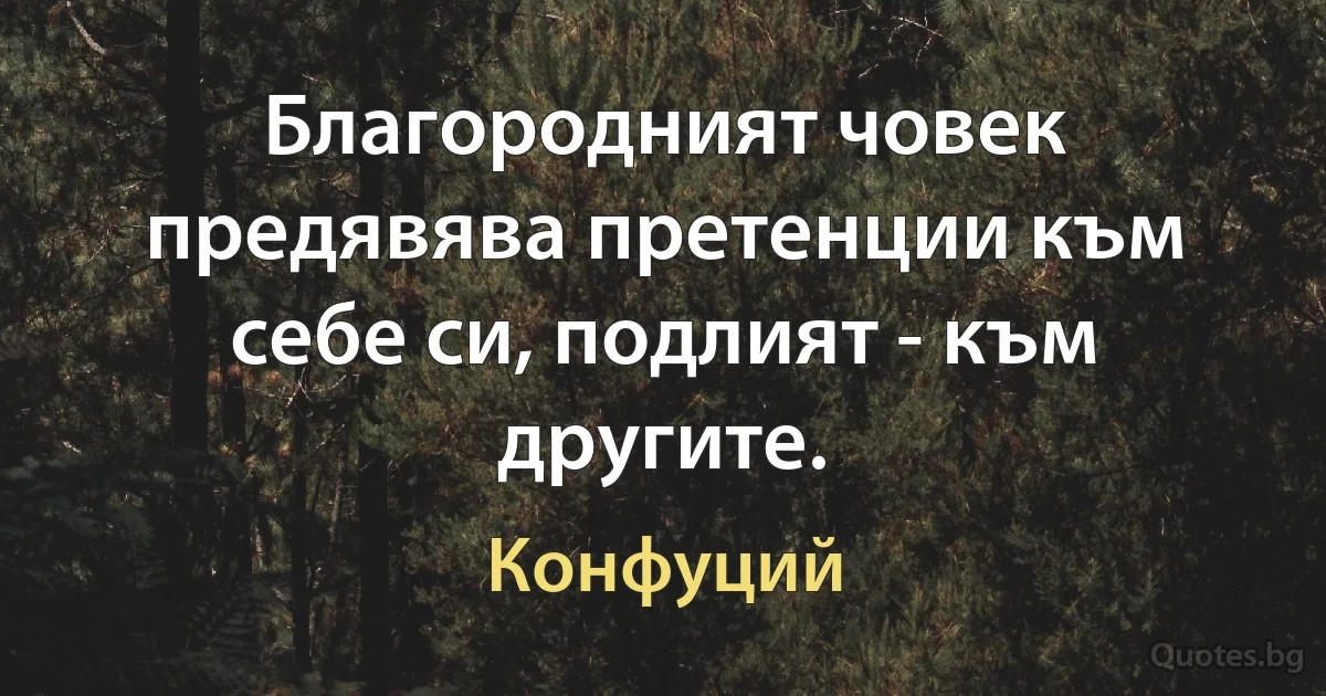 Благородният човек предявява претенции към себе си, подлият - към другите. (Конфуций)