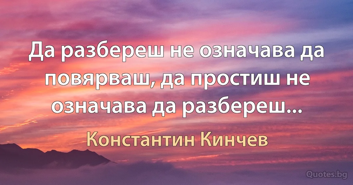 Да разбереш не означава да повярваш, да простиш не означава да разбереш... (Константин Кинчев)