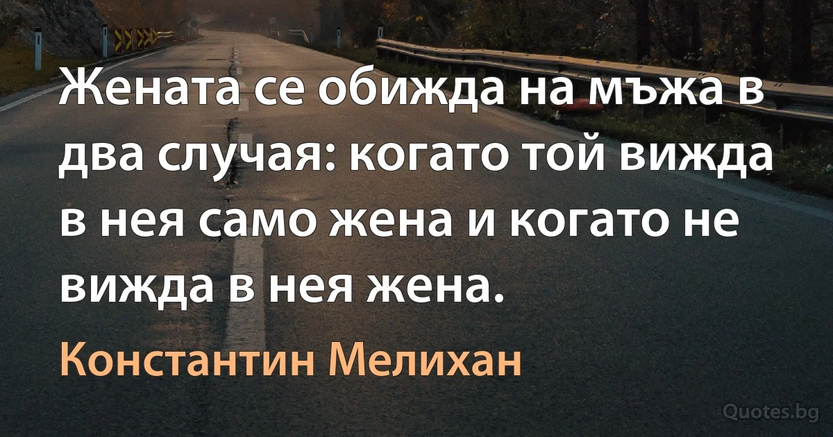 Жената се обижда на мъжа в два случая: когато той вижда в нея само жена и когато не вижда в нея жена. (Константин Мелихан)