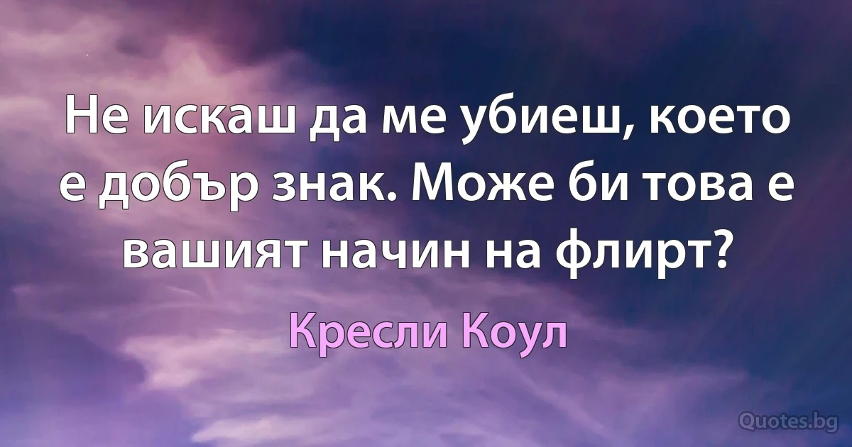 Не искаш да ме убиеш, което е добър знак. Може би това е вашият начин на флирт? (Кресли Коул)