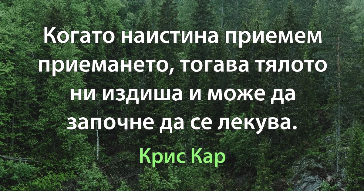 Когато наистина приемем приемането, тогава тялото ни издиша и може да започне да се лекува. (Крис Кар)