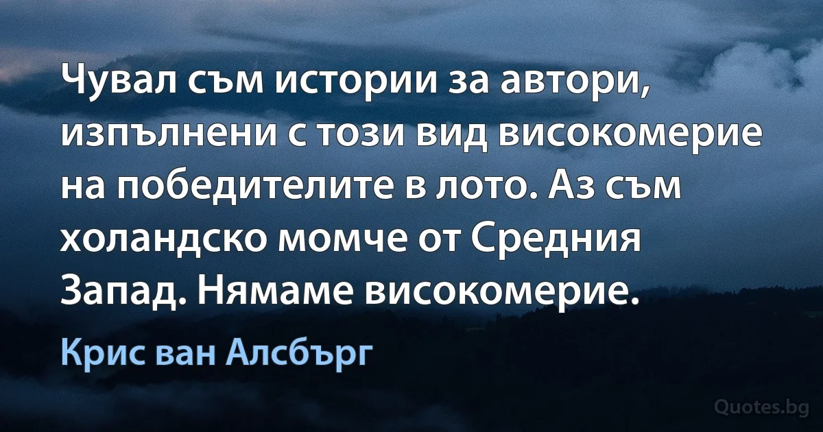 Чувал съм истории за автори, изпълнени с този вид високомерие на победителите в лото. Аз съм холандско момче от Средния Запад. Нямаме високомерие. (Крис ван Алсбърг)