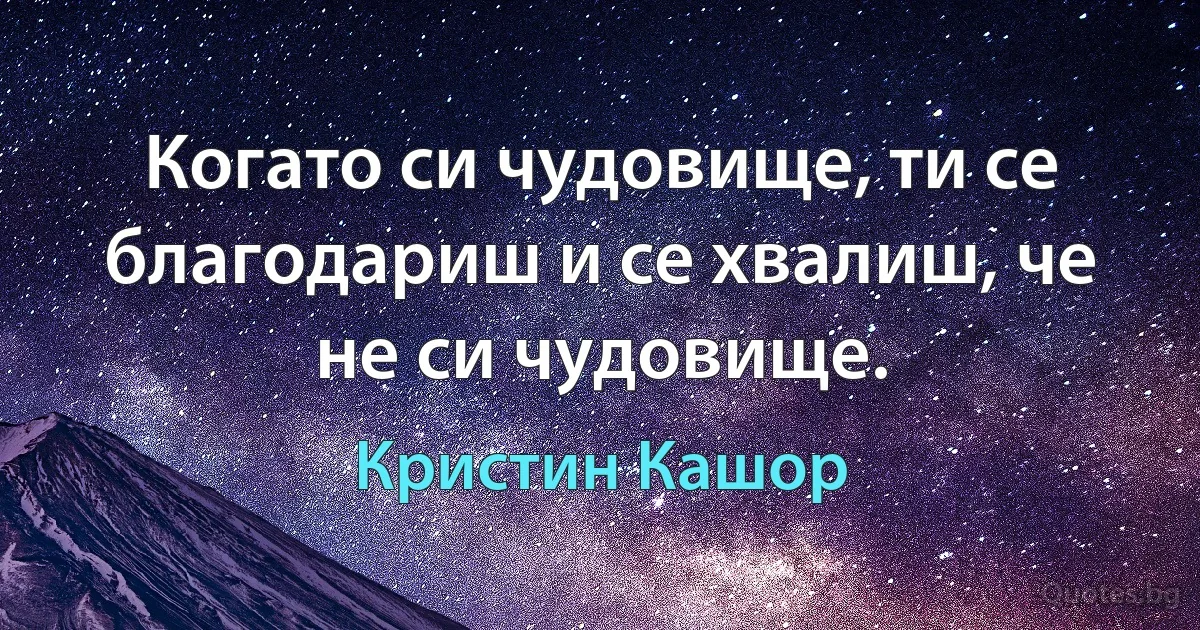 Когато си чудовище, ти се благодариш и се хвалиш, че не си чудовище. (Кристин Кашор)