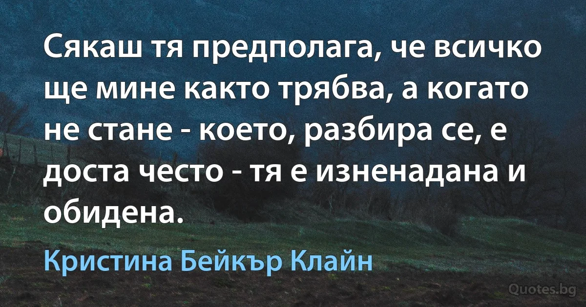 Сякаш тя предполага, че всичко ще мине както трябва, а когато не стане - което, разбира се, е доста често - тя е изненадана и обидена. (Кристина Бейкър Клайн)