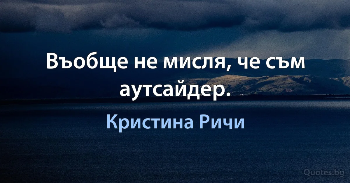 Въобще не мисля, че съм аутсайдер. (Кристина Ричи)