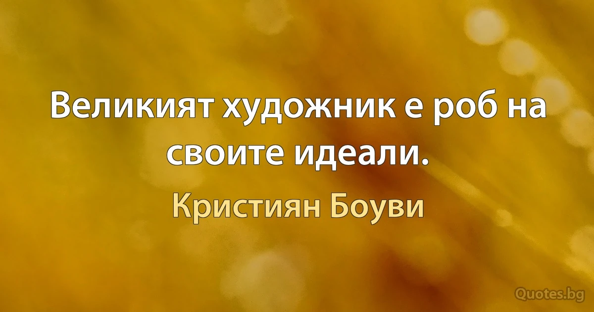 Великият художник е роб на своите идеали. (Кристиян Боуви)